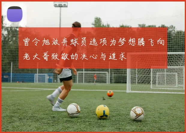 曾令旭放弃球员选项为梦想腾飞向老大哥致敬的决心与追求