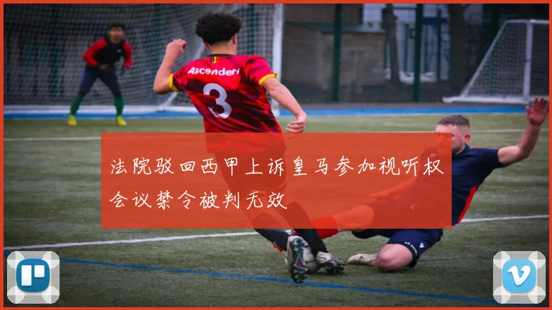 法院驳回西甲上诉皇马参加视听权会议禁令被判无效