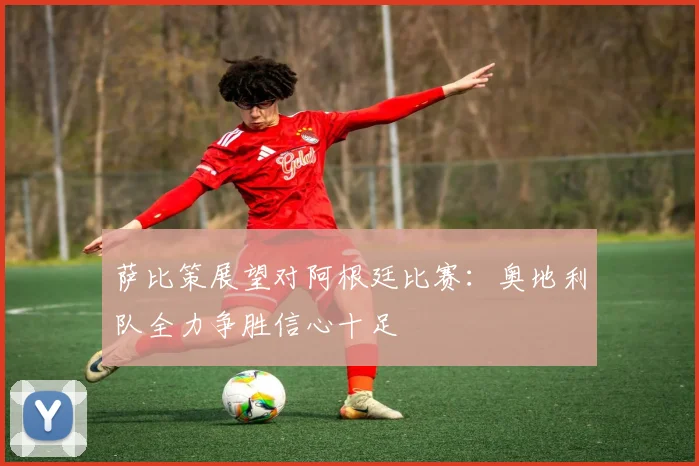 萨比策展望对阿根廷比赛：奥地利队全力争胜信心十足