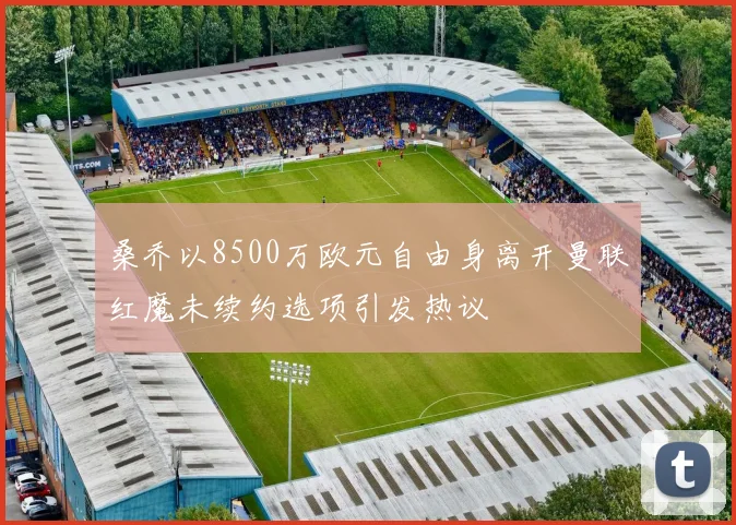 桑乔以8500万欧元自由身离开曼联红魔未续约选项引发热议