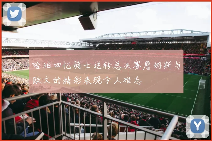 哈珀回忆骑士逆转总决赛詹姆斯与欧文的精彩表现令人难忘