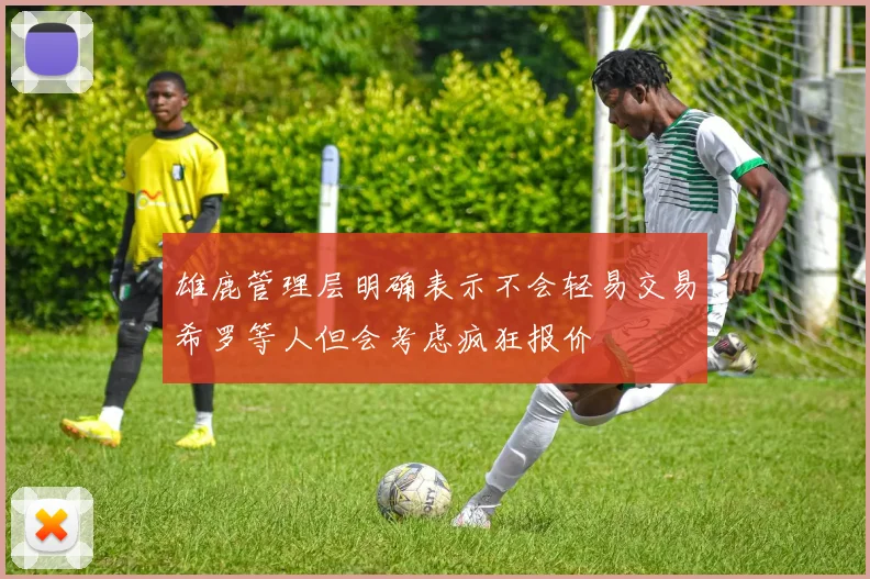 雄鹿管理层明确表示不会轻易交易希罗等人但会考虑疯狂报价