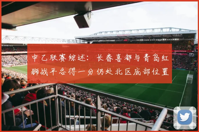 中乙联赛综述：长春喜都与青岛红狮战平各得一分仍处北区底部位置