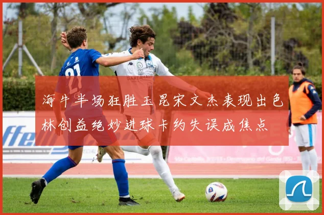 海牛半场狂胜玉昆宋文杰表现出色林创益绝妙进球卡约失误成焦点