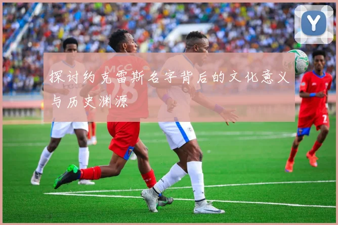 探讨约克雷斯名字背后的文化意义与历史渊源