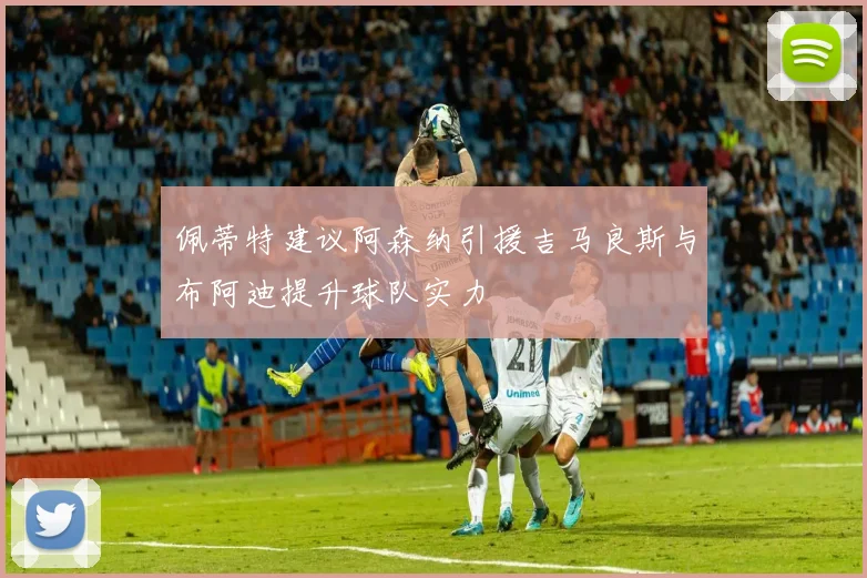 佩蒂特建议阿森纳引援吉马良斯与布阿迪提升球队实力