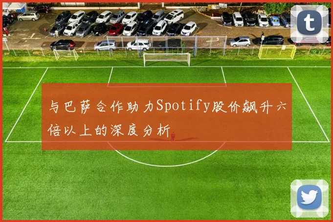 与巴萨合作助力Spotify股价飙升六倍以上的深度分析