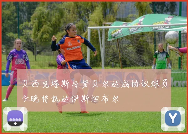 贝西克塔斯与努贝尔达成协议球员今晚将抵达伊斯坦布尔