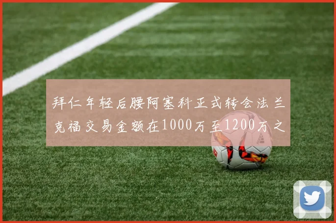拜仁年轻后腰阿塞科正式转会法兰克福交易金额在1000万至1200万之间